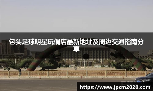 包头足球明星玩偶店最新地址及周边交通指南分享