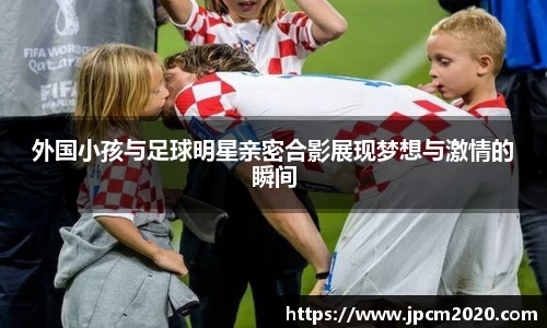 外国小孩与足球明星亲密合影展现梦想与激情的瞬间
