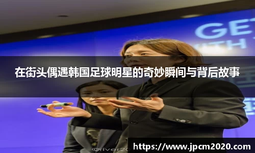 在街头偶遇韩国足球明星的奇妙瞬间与背后故事